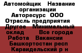 Автомойщик › Название организации ­ Авторесурс, ООО › Отрасль предприятия ­ Другое › Минимальный оклад ­ 1 - Все города Работа » Вакансии   . Башкортостан респ.,Караидельский р-н